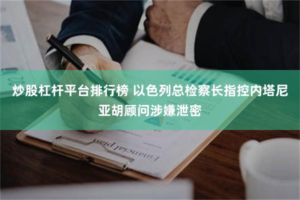 炒股杠杆平台排行榜 以色列总检察长指控内塔尼亚胡顾问涉嫌泄密
