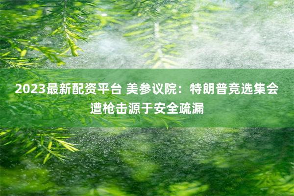 2023最新配资平台 美参议院：特朗普竞选集会遭枪击源于安全疏漏