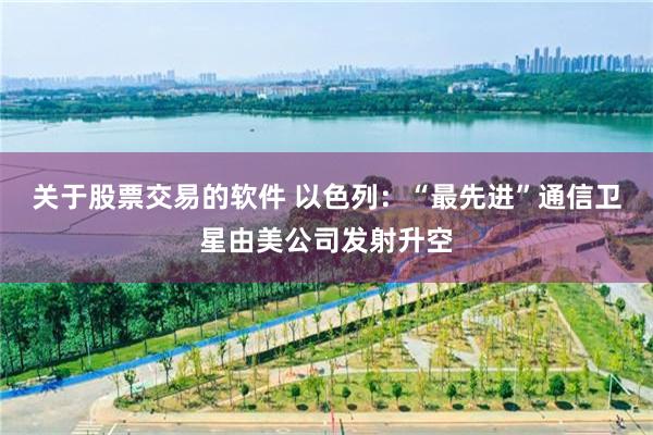关于股票交易的软件 以色列：“最先进”通信卫星由美公司发射升空