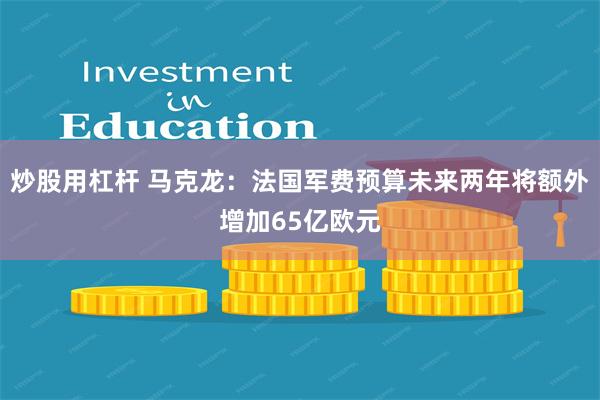 炒股用杠杆 马克龙：法国军费预算未来两年将额外增加65亿欧元