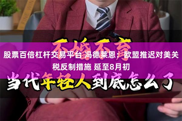 股票百倍杠杆交易平台 冯德莱恩：欧盟推迟对美关税反制措施 延至8月初
