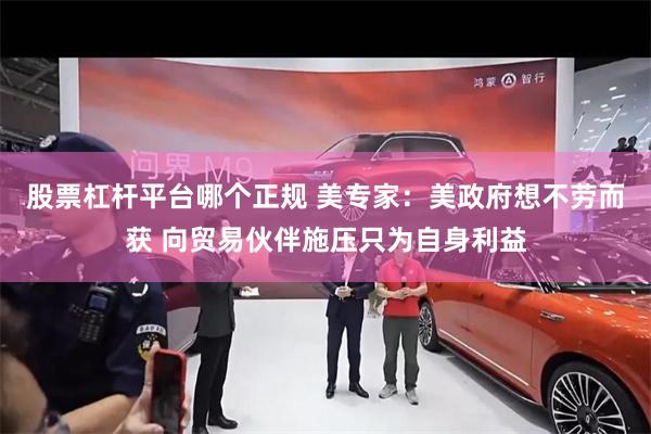 股票杠杆平台哪个正规 美专家：美政府想不劳而获 向贸易伙伴施压只为自身利益