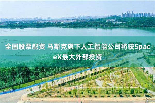 全国股票配资 马斯克旗下人工智能公司将获SpaceX最大外部投资