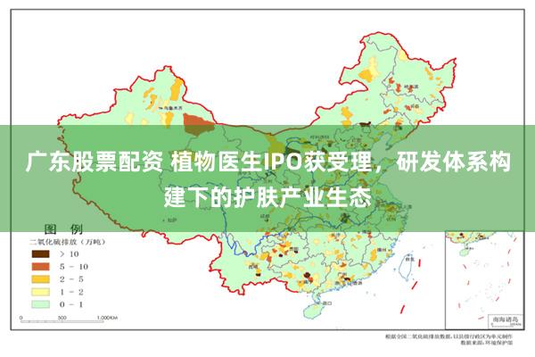 广东股票配资 植物医生IPO获受理，研发体系构建下的护肤产业生态