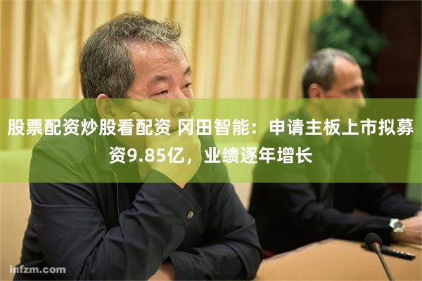 股票配资炒股看配资 冈田智能：申请主板上市拟募资9.85亿，业绩逐年增长