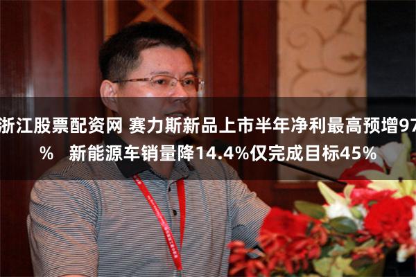 浙江股票配资网 赛力斯新品上市半年净利最高预增97%   新能源车销量降14.4%仅完成目标45%