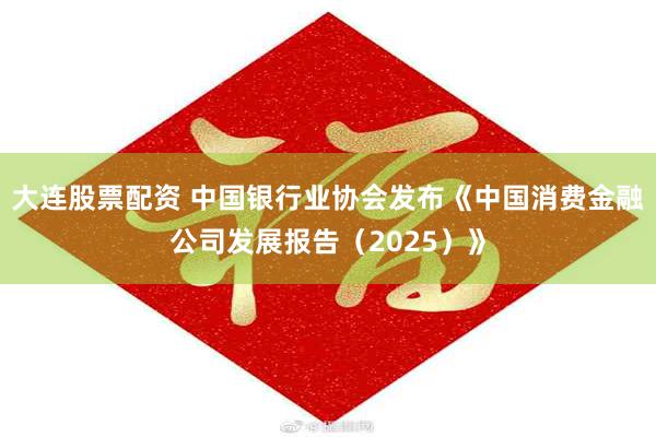 大连股票配资 中国银行业协会发布《中国消费金融公司发展报告（2025）》