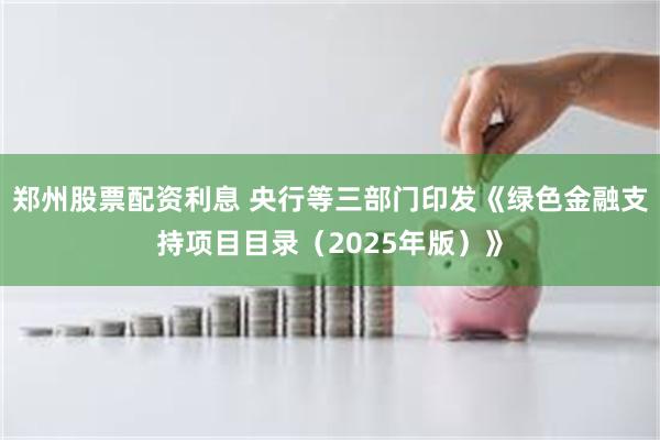 郑州股票配资利息 央行等三部门印发《绿色金融支持项目目录（2025年版）》