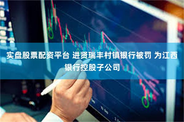 实盘股票配资平台 进贤瑞丰村镇银行被罚 为江西银行控股子公司