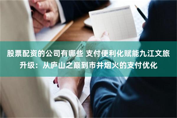 股票配资的公司有哪些 支付便利化赋能九江文旅升级：从庐山之巅到市井烟火的支付优化