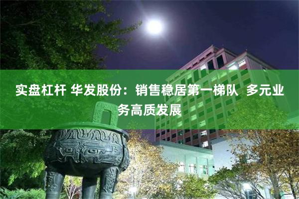 实盘杠杆 华发股份：销售稳居第一梯队  多元业务高质发展