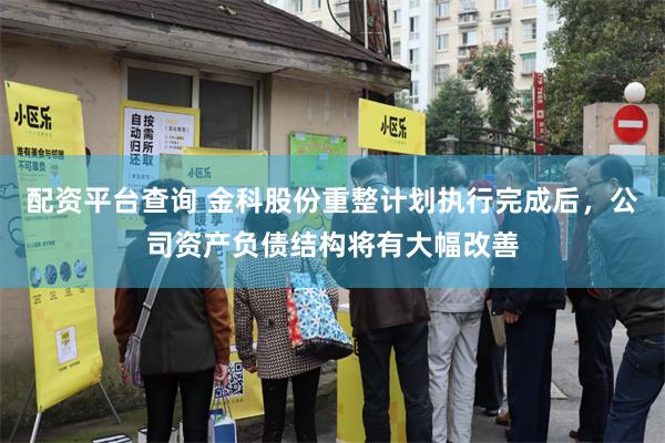 配资平台查询 金科股份重整计划执行完成后，公司资产负债结构将有大幅改善