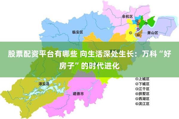 股票配资平台有哪些 向生活深处生长：万科“好房子”的时代进化