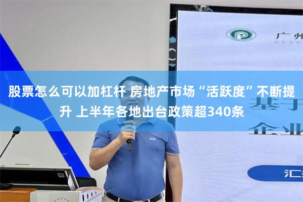 股票怎么可以加杠杆 房地产市场“活跃度”不断提升 上半年各地出台政策超340条