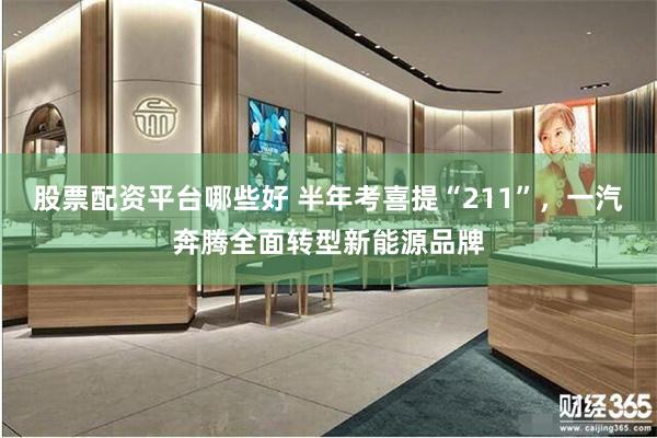 股票配资平台哪些好 半年考喜提“211”，一汽奔腾全面转型新能源品牌