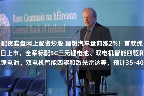 配资实盘网上配资炒股 理想汽车盘前涨2%！首款纯电SUV理想i8于7月29日上市，全系标配5C三元锂电池、双电机智能四驱和激光雷达等，预计35-40万