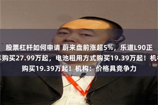 股票杠杆如何申请 蔚来盘前涨超5%，乐道L90正式开启预售，整车购买27.99万起，电池租用方式购买19.39万起！机构：价格具竞争力