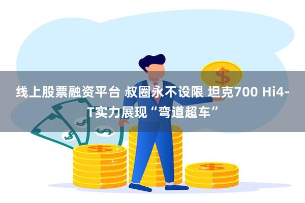 线上股票融资平台 叔圈永不设限 坦克700 Hi4-T实力展现“弯道超车”