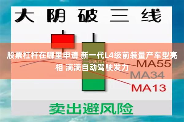 股票杠杆在哪里申请 新一代L4级前装量产车型亮相 滴滴自动驾驶发力