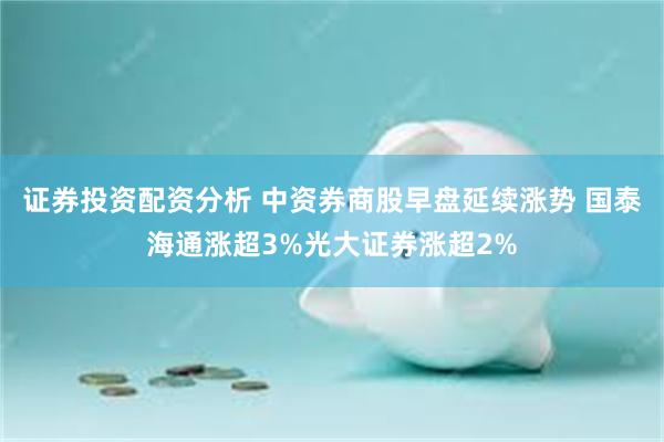 证券投资配资分析 中资券商股早盘延续涨势 国泰海通涨超3%光大证券涨超2%