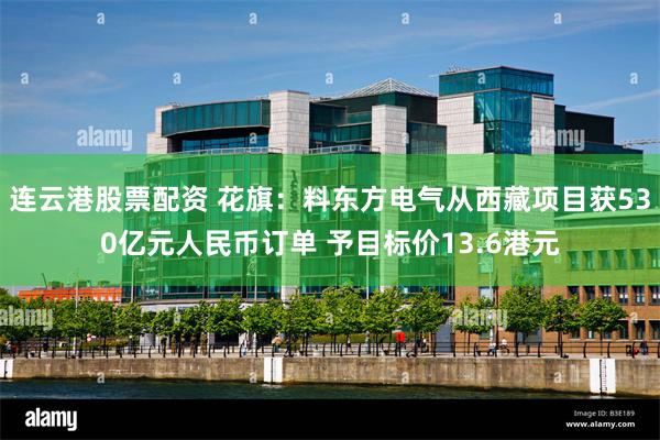 连云港股票配资 花旗：料东方电气从西藏项目获530亿元人民币订单 予目标价13.6港元