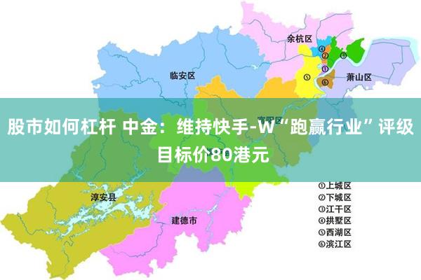 股市如何杠杆 中金：维持快手-W“跑赢行业”评级 目标价80港元