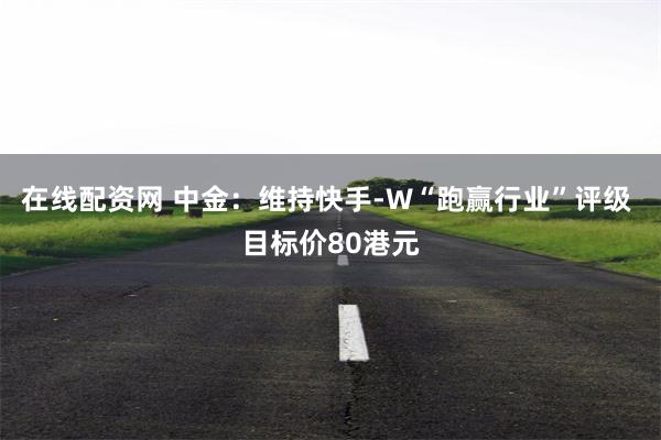 在线配资网 中金：维持快手-W“跑赢行业”评级 目标价80港元