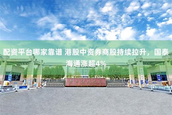 配资平台哪家靠谱 港股中资券商股持续拉升，国泰海通涨超4%