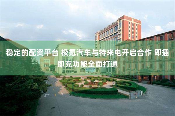 稳定的配资平台 极氪汽车与特来电开启合作 即插即充功能全面打通