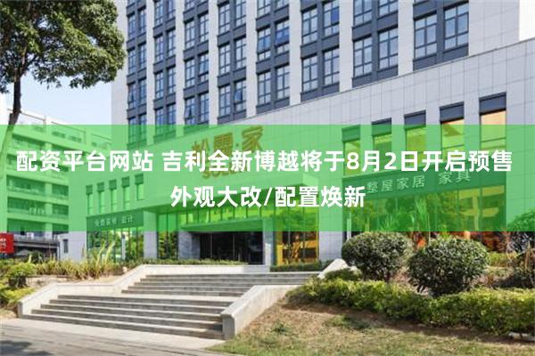 配资平台网站 吉利全新博越将于8月2日开启预售 外观大改/配置焕新
