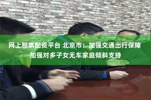 网上股票配资平台 北京市：加强交通出行保障 加强对多子女无车家庭倾斜支持