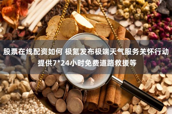 股票在线配资如何 极氪发布极端天气服务关怀行动 提供7*24小时免费道路救援等