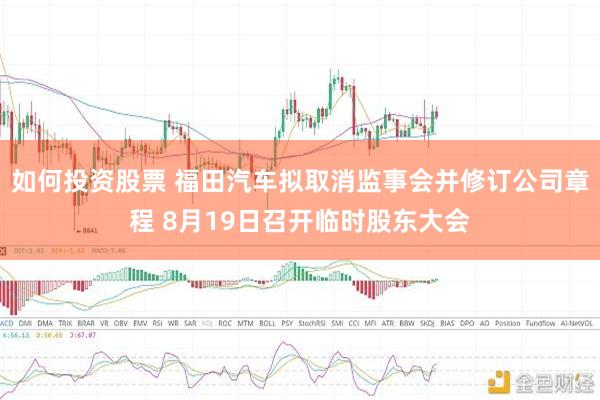 如何投资股票 福田汽车拟取消监事会并修订公司章程 8月19日召开临时股东大会
