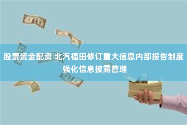 股票资金配资 北汽福田修订重大信息内部报告制度 强化信息披露管理
