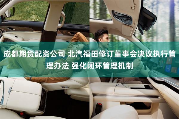 成都期货配资公司 北汽福田修订董事会决议执行管理办法 强化闭环管理机制