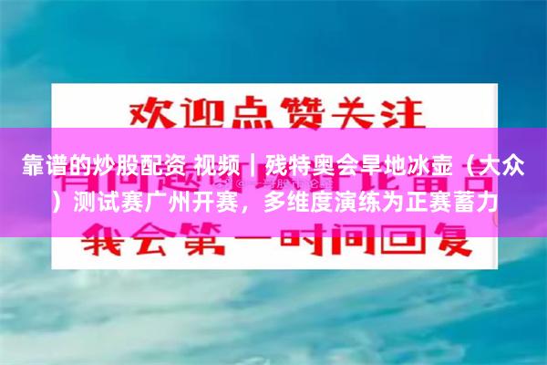 靠谱的炒股配资 视频｜残特奥会旱地冰壶（大众）测试赛广州开赛，多维度演练为正赛蓄力