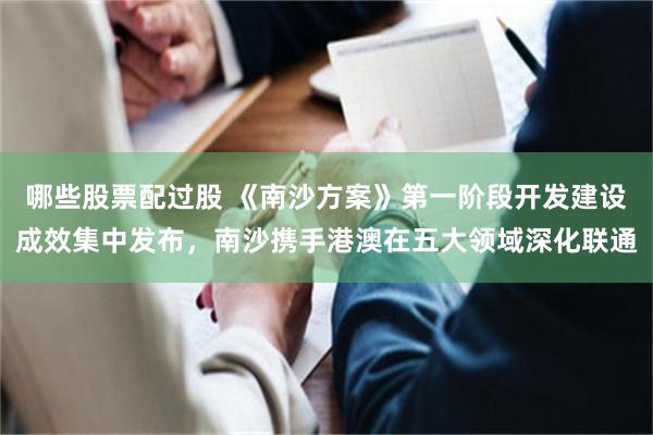哪些股票配过股 《南沙方案》第一阶段开发建设成效集中发布，南沙携手港澳在五大领域深化联通