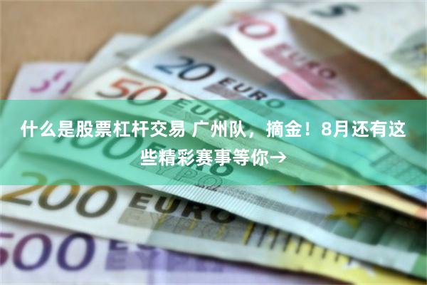 什么是股票杠杆交易 广州队，摘金！8月还有这些精彩赛事等你→