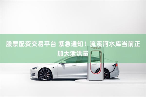股票配资交易平台 紧急通知！流溪河水库当前正加大泄洪量