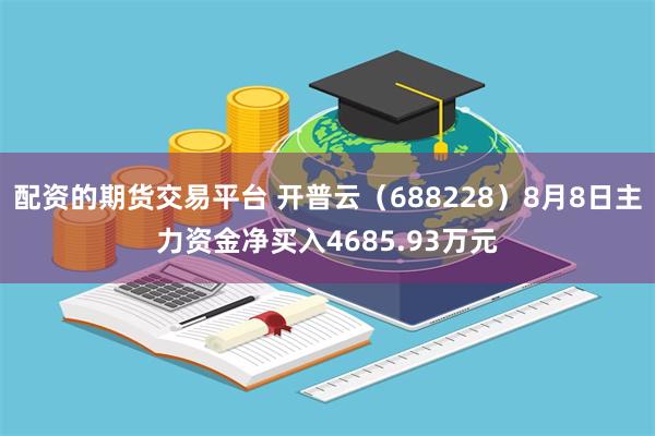 配资的期货交易平台 开普云（688228）8月8日主力资金净买入4685.93万元