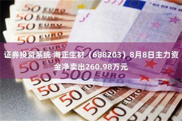 证券投资系统 海正生材（688203）8月8日主力资金净卖出260.98万元
