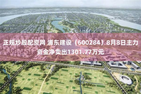 正规炒股配资网 浦东建设（600284）8月8日主力资金净卖出1301.77万元