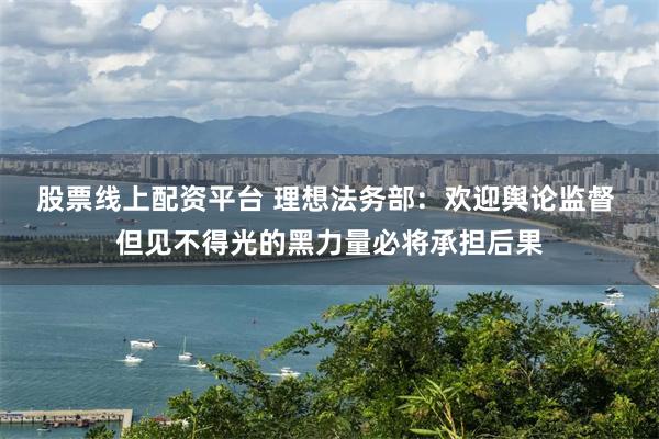 股票线上配资平台 理想法务部：欢迎舆论监督 但见不得光的黑力量必将承担后果