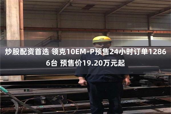 炒股配资首选 领克10EM-P预售24小时订单12866台 预售价19.20万元起