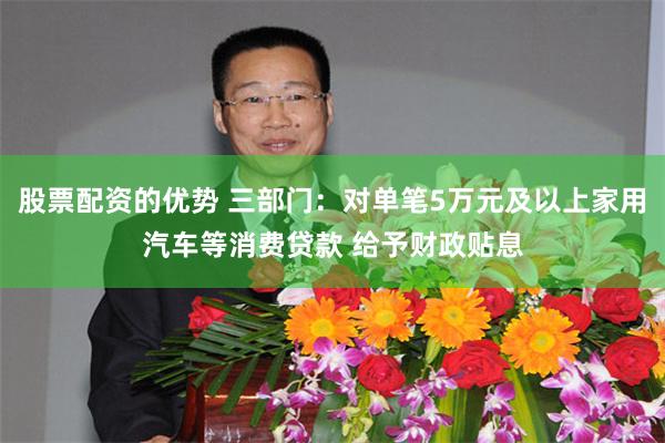 股票配资的优势 三部门：对单笔5万元及以上家用汽车等消费贷款 给予财政贴息