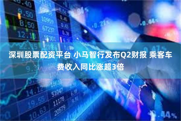 深圳股票配资平台 小马智行发布Q2财报 乘客车费收入同比涨超3倍