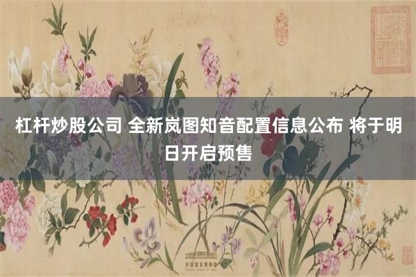 杠杆炒股公司 全新岚图知音配置信息公布 将于明日开启预售