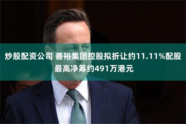 炒股配资公司 善裕集团控股拟折让约11.11%配股 最高净筹约491万港元