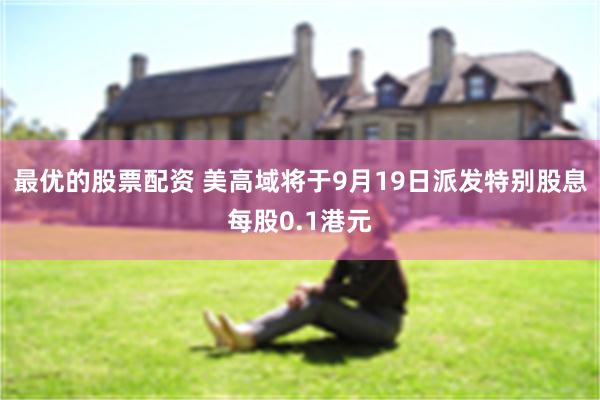 最优的股票配资 美高域将于9月19日派发特别股息每股0.1港元