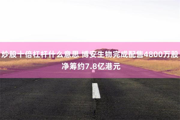 炒股十倍杠杆什么意思 博安生物完成配售4800万股 净筹约7.8亿港元